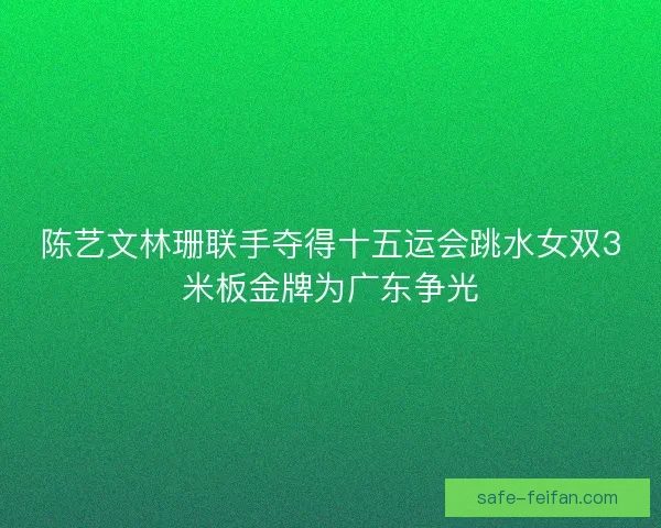 陈艺文林珊联手夺得十五运会跳水女双3米板金牌为广东争光 陈艺文林珊联手夺得十五运会跳水女双3米板金牌为广东争光