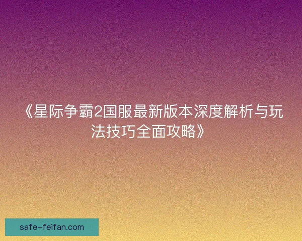 《星际争霸2国服最新版本深度解析与玩法技巧全面攻略》 《星际争霸2国服最新版本深度解析与玩法技巧全面攻略》