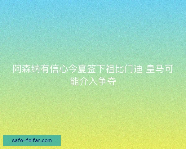 阿森纳有信心今夏签下祖比门迪 皇马可能介入争夺 阿森纳有信心今夏签下祖比门迪 皇马可能介入争夺