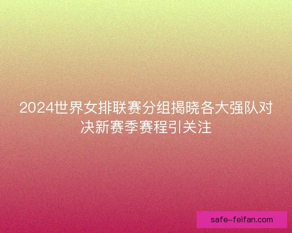 2024世界女排联赛分组揭晓各大强队对决新赛季赛程引关注 2024世界女排联赛分组揭晓各大强队对决新赛季赛程引关注