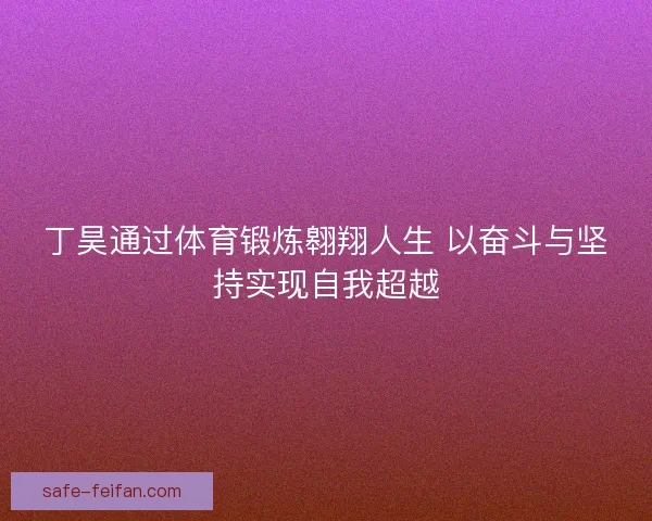 丁昊通过体育锻炼翱翔人生 以奋斗与坚持实现自我超越 丁昊通过体育锻炼翱翔人生 以奋斗与坚持实现自我超越
