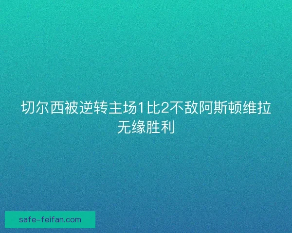 切尔西被逆转主场1比2不敌阿斯顿维拉无缘胜利