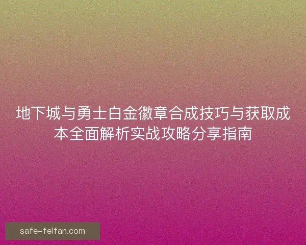 地下城与勇士白金徽章合成技巧与获取成本全面解析实战攻略分享指南 地下城与勇士白金徽章合成技巧与获取成本全面解析实战攻略分享指南