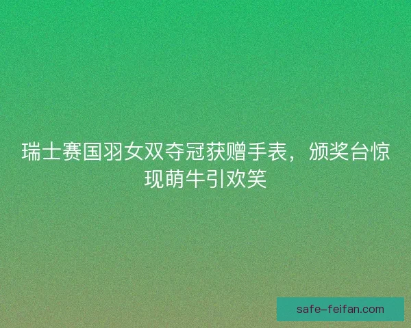 瑞士赛国羽女双夺冠获赠手表，颁奖台惊现萌牛引欢笑