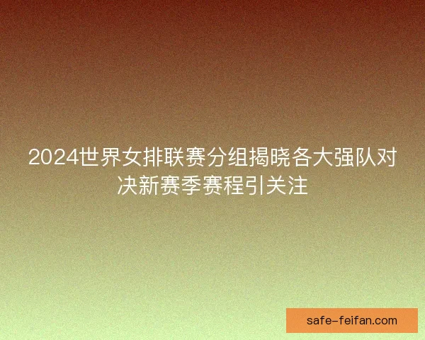 2024世界女排联赛分组揭晓各大强队对决新赛季赛程引关注 2024世界女排联赛分组揭晓各大强队对决新赛季赛程引关注