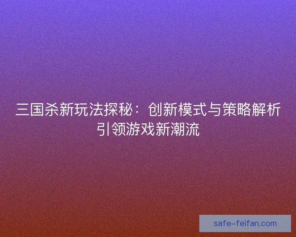 三国杀新玩法探秘:创新模式与策略解析引领游戏新潮流 三国杀新玩法探秘:创新模式与策略解析引领游戏新潮流