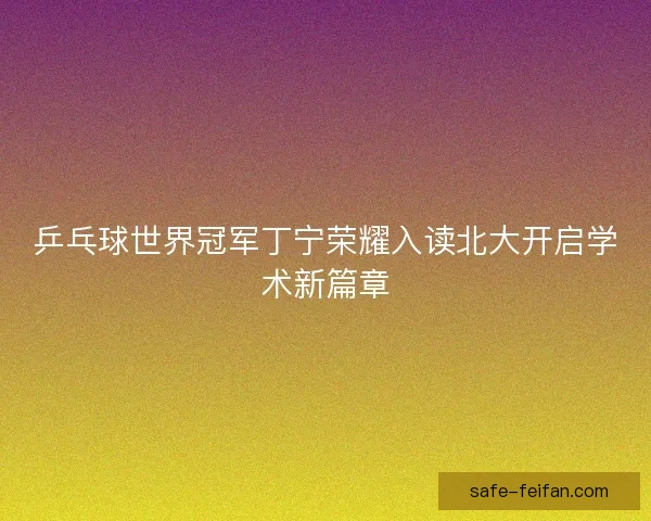 乒乓球世界冠军丁宁荣耀入读北大开启学术新篇章 乒乓球世界冠军丁宁荣耀入读北大开启学术新篇章