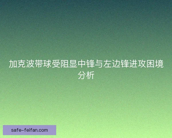 加克波带球受阻显中锋与左边锋进攻困境分析 加克波带球受阻显中锋与左边锋进攻困境分析