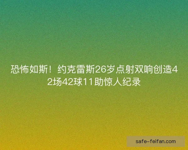 恐怖如斯!约克雷斯26岁点射双响创造42场42球11助惊人纪录 恐怖如斯!约克雷斯26岁点射双响创造42场42球11助惊人纪录