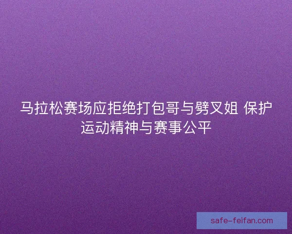 马拉松赛场应拒绝打包哥与劈叉姐 保护运动精神与赛事公平