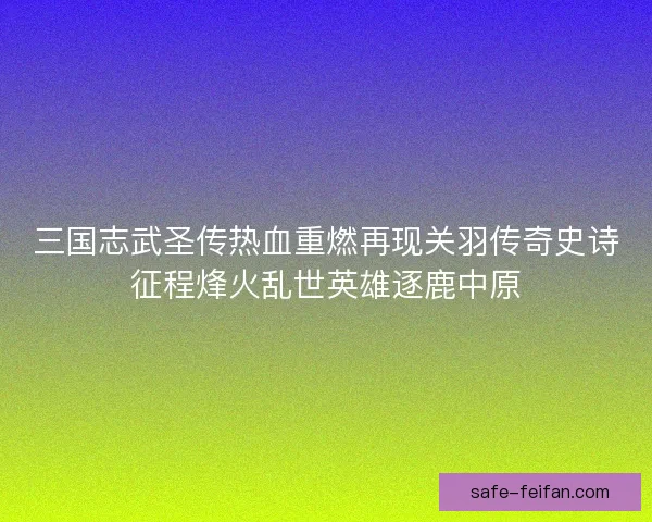 三国志武圣传热血重燃再现关羽传奇史诗征程烽火乱世英雄逐鹿中原
