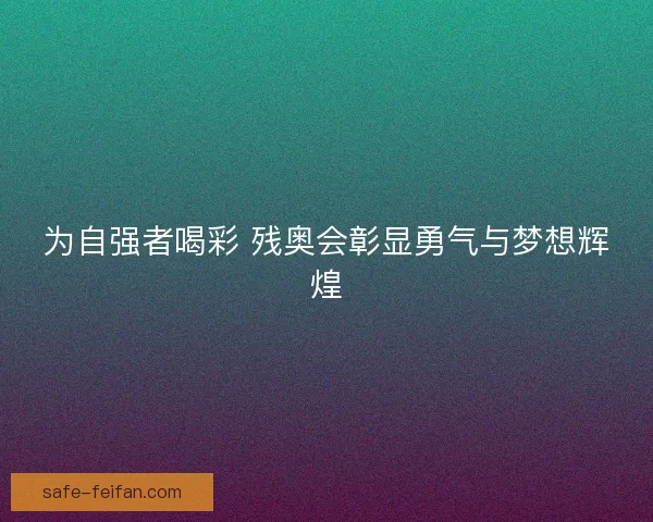 为自强者喝彩 残奥会彰显勇气与梦想辉煌