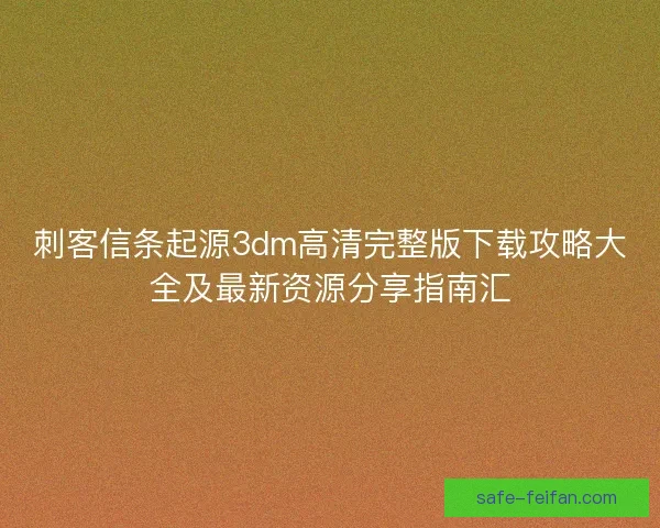 刺客信条起源3dm高清完整版下载攻略大全及最新资源分享指南汇