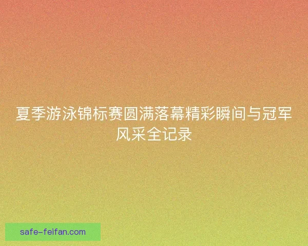 夏季游泳锦标赛圆满落幕精彩瞬间与冠军风采全记录 夏季游泳锦标赛圆满落幕精彩瞬间与冠军风采全记录