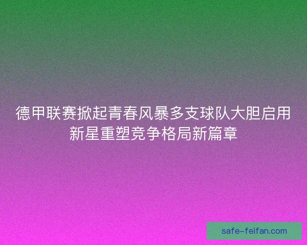 德甲联赛掀起青春风暴多支球队大胆启用新星重塑竞争格局新篇章