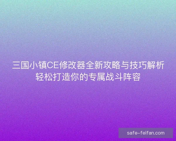 三国小镇CE修改器全新攻略与技巧解析轻松打造你的专属战斗阵容 三国小镇CE修改器全新攻略与技巧解析轻松打造你的专属战斗阵容