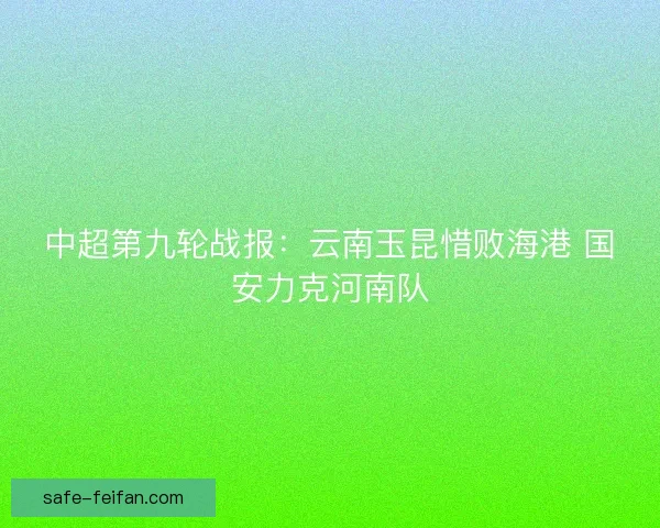 中超第九轮战报:云南玉昆惜败海港 国安力克河南队 中超第九轮战报:云南玉昆惜败海港 国安力克河南队