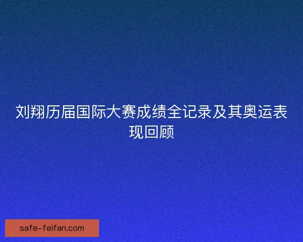 刘翔历届国际大赛成绩全记录及其奥运表现回顾 刘翔历届国际大赛成绩全记录及其奥运表现回顾