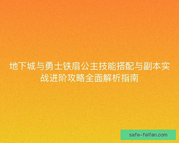 地下城与勇士铁扇公主技能搭配与副本实战进阶攻略全面解析指南