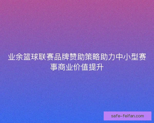 业余篮球联赛品牌赞助策略助力中小型赛事商业价值提升 业余篮球联赛品牌赞助策略助力中小型赛事商业价值提升