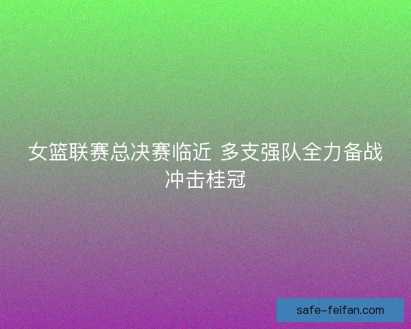 女篮联赛总决赛临近 多支强队全力备战冲击桂冠