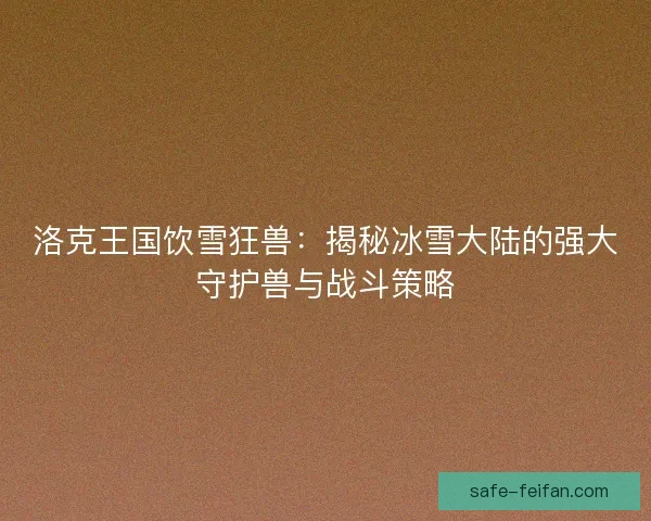 洛克王国饮雪狂兽：揭秘冰雪大陆的强大守护兽与战斗策略